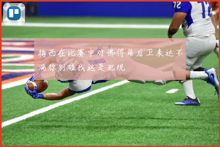 梅西在比赛中对佛得角后卫表达不满称别碰我这是犯规