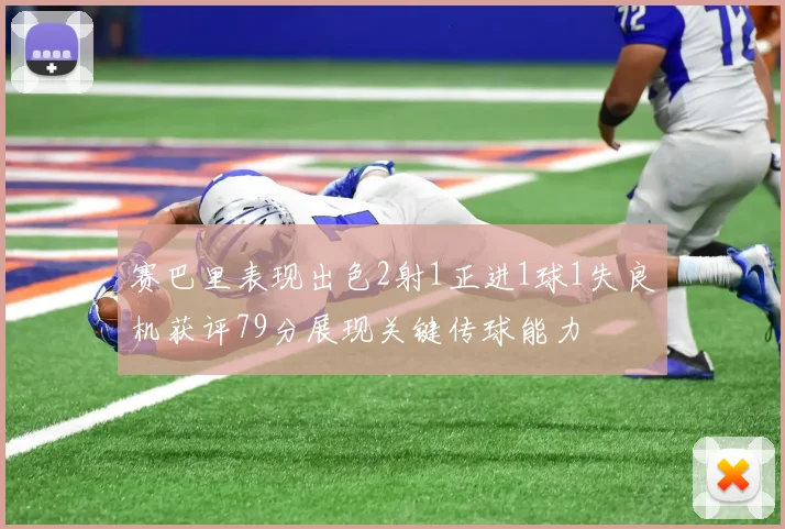 赛巴里表现出色2射1正进1球1失良机获评79分展现关键传球能力