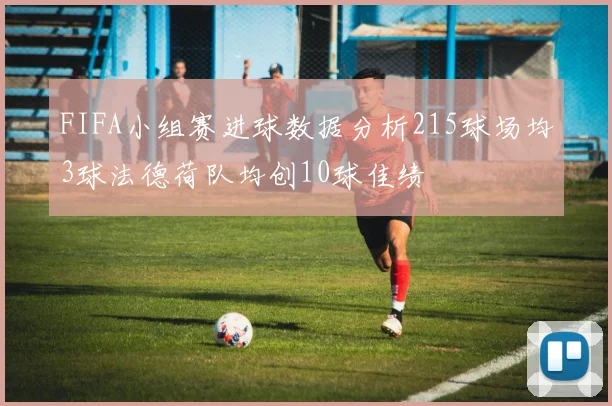 FIFA小组赛进球数据分析215球场均3球法德荷队均创10球佳绩