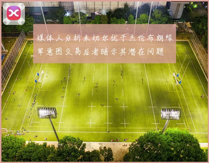 媒体人分析米切尔优于杰伦布朗绿军意图交易后者暗示其潜在问题
