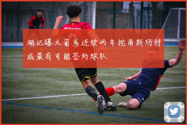 湖记曝火箭或连续两年挖角斯玛特成最有可能签约球队