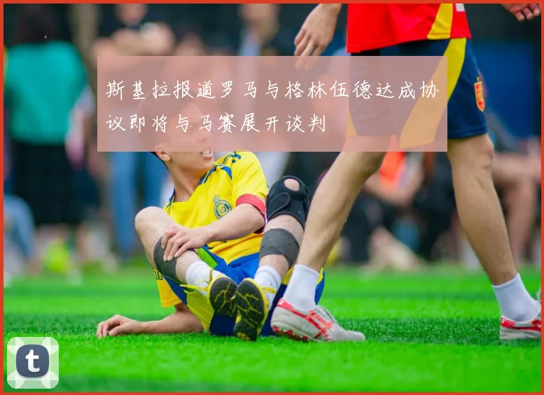斯基拉报道罗马与格林伍德达成协议即将与马赛展开谈判