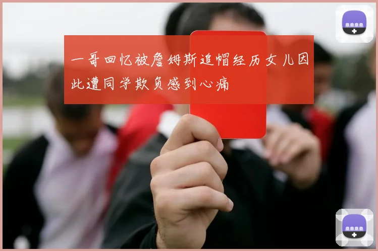 一哥回忆被詹姆斯追帽经历女儿因此遭同学欺负感到心痛