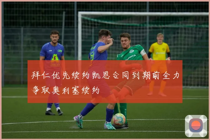 拜仁优先续约凯恩合同到期前全力争取奥利塞续约