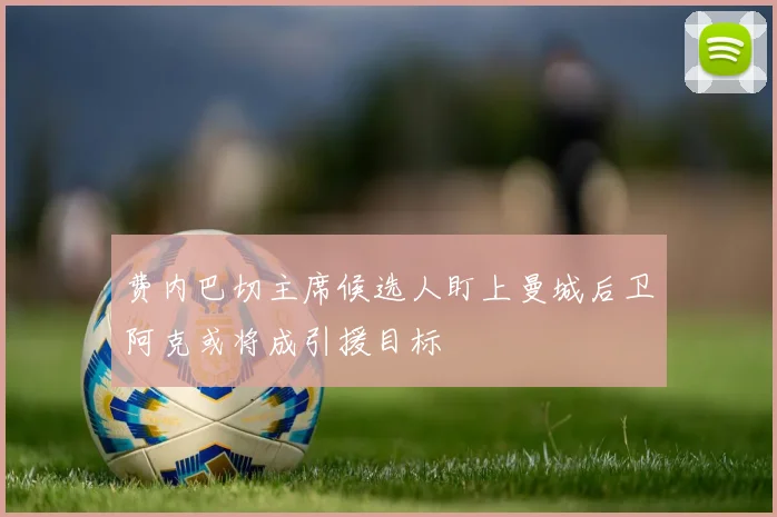 费内巴切主席候选人盯上曼城后卫阿克或将成引援目标