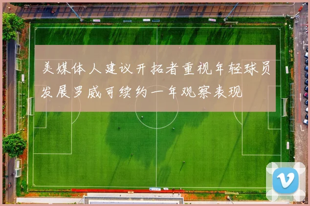美媒体人建议开拓者重视年轻球员发展罗威可续约一年观察表现