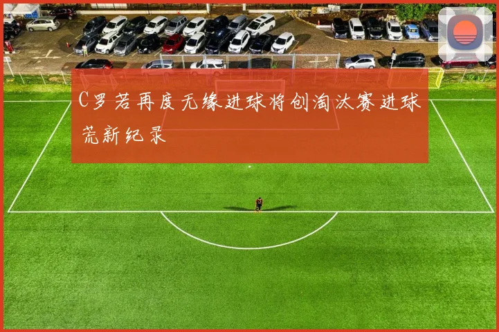 C罗若再度无缘进球将创淘汰赛进球荒新纪录