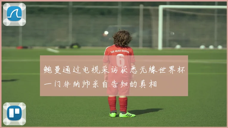 鲍曼通过电视采访获悉无缘世界杯一门非纳帅亲自告知的真相