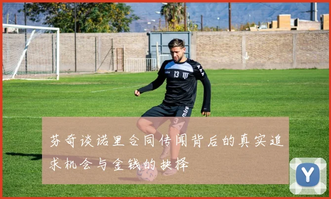 芬奇谈诺里合同传闻背后的真实追求机会与金钱的抉择